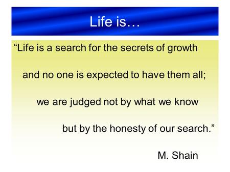 Life is… “Life is a search for the secrets of growth and no one is expected to have them all; we are judged not by what we know but by the honesty of our.