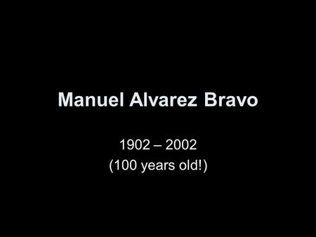 Manuel Alvarez Bravo 1902 – 2002 (100 years old!).