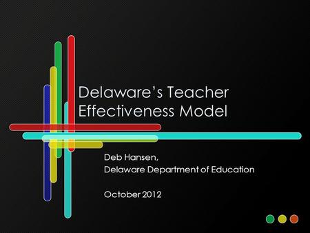 Delaware’s Teacher Effectiveness Model Deb Hansen, Delaware Department of Education October 2012.