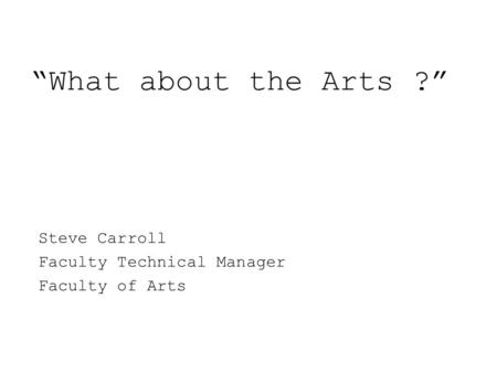 “What about the Arts ?” Steve Carroll Faculty Technical Manager Faculty of Arts.