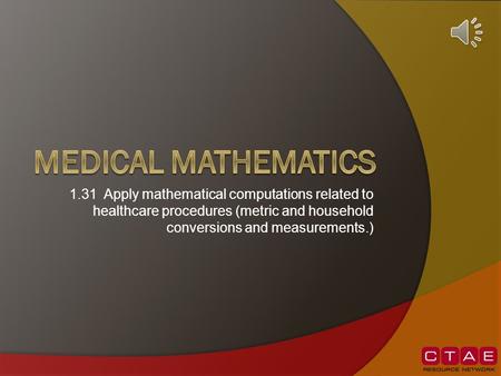 Medical mathematics 1.31 Apply mathematical computations related to healthcare procedures (metric and household conversions and measurements.)