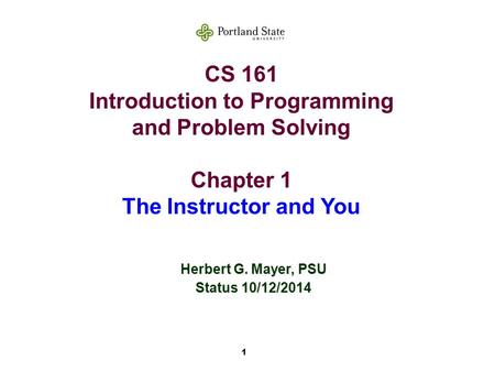 1 CS 161 Introduction to Programming and Problem Solving Chapter 1 The Instructor and You Herbert G. Mayer, PSU Status 10/12/2014.