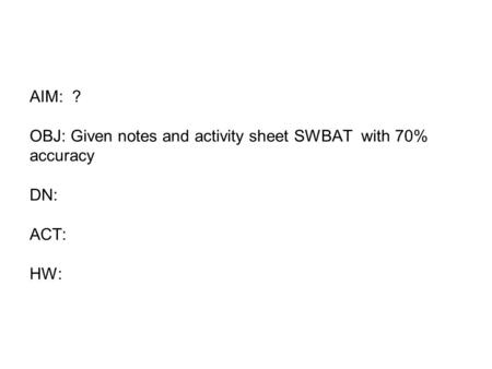 AIM: ? OBJ: Given notes and activity sheet SWBAT with 70% accuracy DN: ACT: HW: