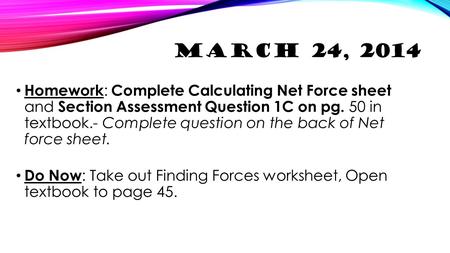 March 24, 2014 Homework: Complete Calculating Net Force sheet and Section Assessment Question 1C on pg. 50 in textbook.- Complete question on the back.