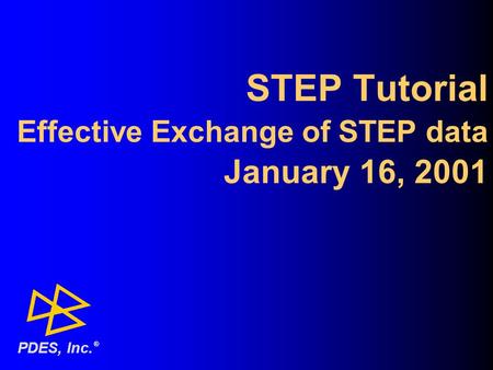 STEP Tutorial Effective Exchange of STEP data January 16, 2001 ® PDES, Inc.