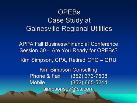 OPEBs Case Study at Gainesville Regional Utilities APPA Fall Business/Financial Conference Session 30 – Are You Ready for OPEBs? Kim Simpson, CPA, Retired.