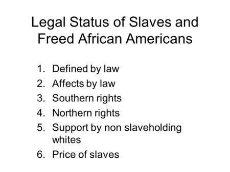 Legal Status of Slaves and Freed African Americans 1.Defined by law 2.Affects by law 3.Southern rights 4.Northern rights 5.Support by non slaveholding.