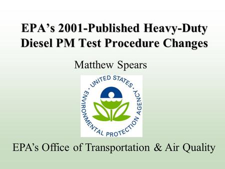 EPA’s 2001-Published Heavy-Duty Diesel PM Test Procedure Changes Matthew Spears EPA’s Office of Transportation & Air Quality.