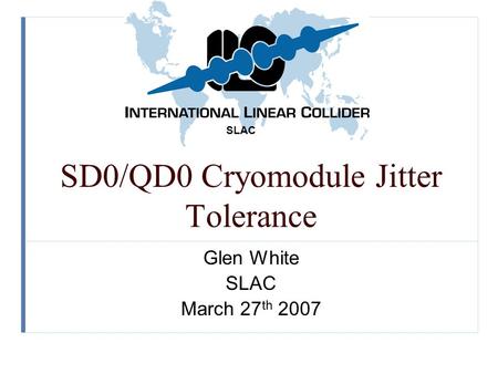 SLAC SD0/QD0 Cryomodule Jitter Tolerance Glen White SLAC March 27 th 2007.