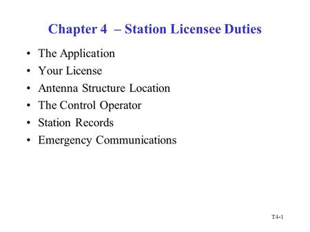 T4-1 Chapter 4 – Station Licensee Duties The Application Your License Antenna Structure Location The Control Operator Station Records Emergency Communications.