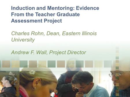 Induction and Mentoring: Evidence From the Teacher Graduate Assessment Project Charles Rohn, Dean, Eastern Illinois University Andrew F. Wall, Project.