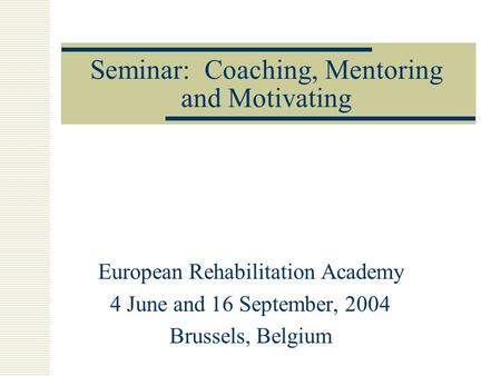 Seminar: Coaching, Mentoring and Motivating European Rehabilitation Academy 4 June and 16 September, 2004 Brussels, Belgium.