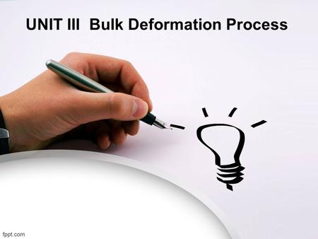 UNIT III Bulk Deformation Process. Bulk Deformation Processes Characterized by significant deformations and massive shape changes Bulk refers to workparts.