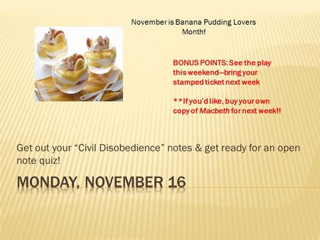 Get out your “Civil Disobedience” notes & get ready for an open note quiz! November is Banana Pudding Lovers Month! BONUS POINTS: See the play this weekend—bring.