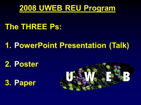 2008 UWEB REU Program The THREE Ps: 1. PowerPoint Presentation (Talk) 2. Poster 3. Paper.