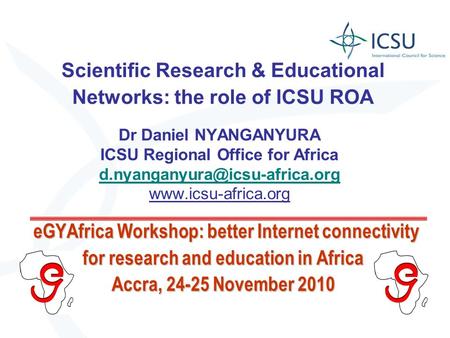 EGYAfrica Workshop: better Internet connectivity for research and education in Africa Accra, 24-25 November 2010 Dr Daniel NYANGANYURA ICSU Regional Office.