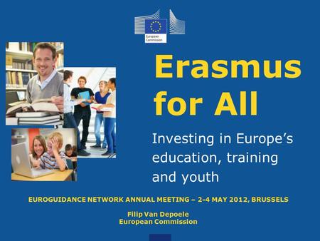 Erasmus for All Investing in Europe’s education, training and youth EUROGUIDANCE NETWORK ANNUAL MEETING – 2-4 MAY 2012, BRUSSELS Filip Van Depoele European.