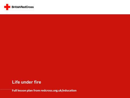 Life under fire Full lesson plan from redcross.org.uk/education.