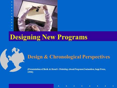 Designing New Programs Design & Chronological Perspectives (Presentation of Berk & Rossi’s Thinking About Program Evaluation, Sage Press, 1990)