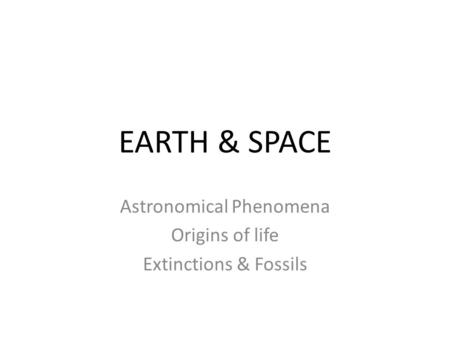 EARTH & SPACE Astronomical Phenomena Origins of life Extinctions & Fossils.