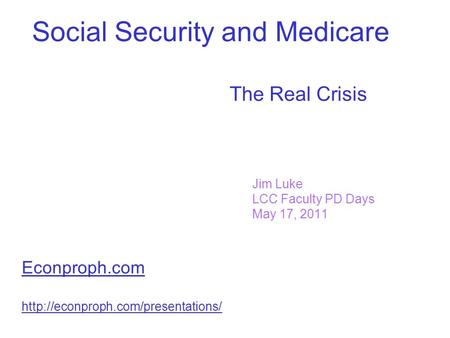 Social Security and Medicare The Real Crisis Jim Luke LCC Faculty PD Days May 17, 2011 Econproph.com