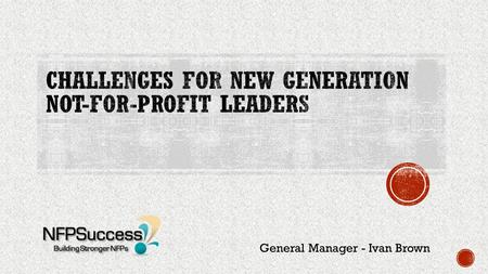 General Manager - Ivan Brown.  End of command and control funding - NDIS  SBB and pay for performance  New entrants and competitor mindset  Operations.