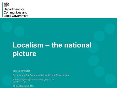 Localism – the national picture James Kingston Department for Communities and Local Government 030344 44617 30 September.