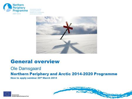 General overview Ole Damsgaard Northern Periphery and Arctic 2014-2020 Programme How to apply seminar 20 th March 2014.