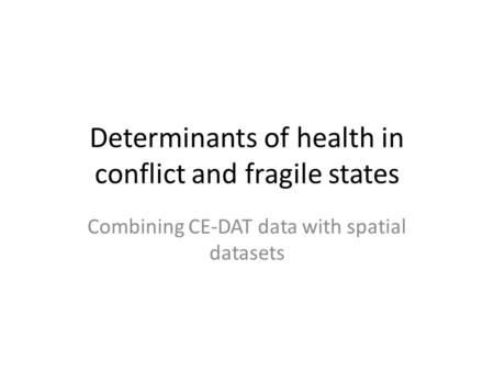 Determinants of health in conflict and fragile states Combining CE-DAT data with spatial datasets.