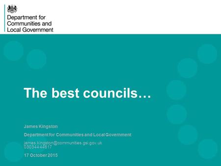 The best councils… James Kingston Department for Communities and Local Government 030344 44617 17 October 2015.