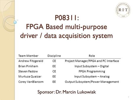 P08311: FPGA Based multi-purpose driver / data acquisition system Sponsor: Dr. Marcin Lukowiak Team MemberDisciplineRole Andrew FitzgeraldCEProject Manager/FPGA.