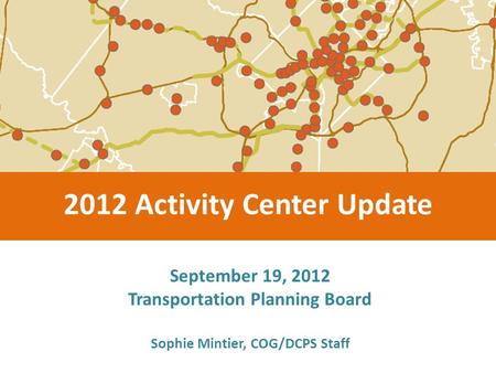 September 19, 2012 Transportation Planning Board 2012 Activity Center Update Sophie Mintier, COG/DCPS Staff.