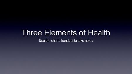 Three Elements of Health Use the chart / handout to take notes.