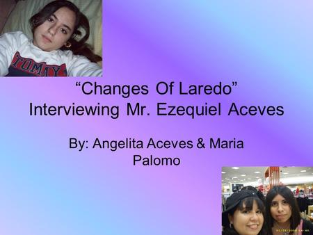 “Changes Of Laredo” Interviewing Mr. Ezequiel Aceves By: Angelita Aceves & Maria Palomo.