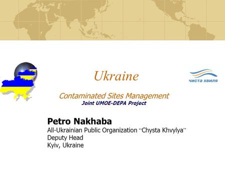 Ukraine Petro Nakhaba All-Ukrainian Public Organization “ Chysta Khvylya ” Deputy Head Kyiv, Ukraine Contaminated Sites Management Joint UMOE-DEPA Project.