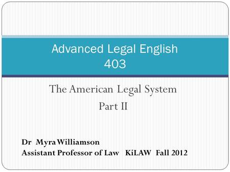 The American Legal System Part II Advanced Legal English 403 Dr Myra Williamson Assistant Professor of Law KiLAW Fall 2012.