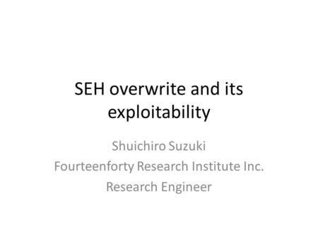 SEH overwrite and its exploitability Shuichiro Suzuki Fourteenforty Research Institute Inc. Research Engineer.