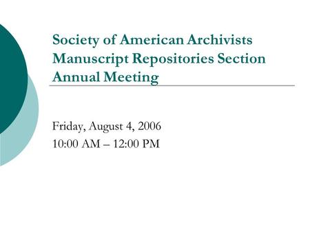 Society of American Archivists Manuscript Repositories Section Annual Meeting Friday, August 4, 2006 10:00 AM – 12:00 PM.