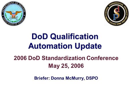 DoD Qualification Automation Update 2006 DoD Standardization Conference May 25, 2006 Briefer: Donna McMurry, DSPO.