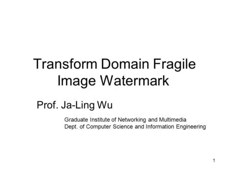 1 Transform Domain Fragile Image Watermark Prof. Ja-Ling Wu Graduate Institute of Networking and Multimedia Dept. of Computer Science and Information Engineering.