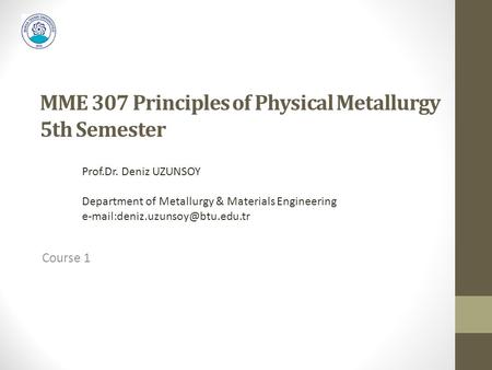 MME 307 Principles of Physical Metallurgy 5th Semester Course 1 Prof.Dr. Deniz UZUNSOY Department of Metallurgy & Materials Engineering