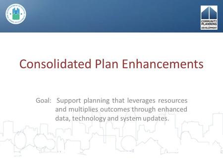 Consolidated Plan Enhancements Goal: Support planning that leverages resources and multiplies outcomes through enhanced data, technology and system updates.