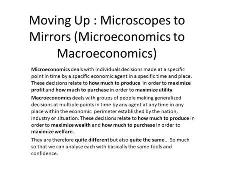 Moving Up : Microscopes to Mirrors (Microeconomics to Macroeconomics) Microeconomics deals with individuals decisions made at a specific point in time.