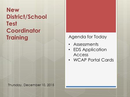 New District/School Test Coordinator Training Agenda for Today Assessments EDS Application Access WCAP Portal Cards Thursday, December 10, 2015.