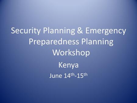 Security Planning & Emergency Preparedness Planning Workshop Kenya June 14 th -15 th.