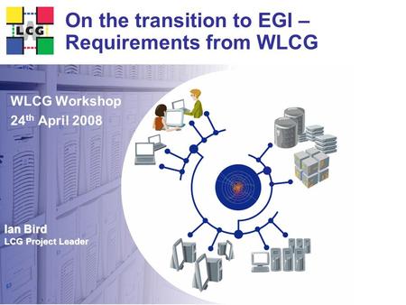 Ian Bird LCG Project Leader On the transition to EGI – Requirements from WLCG WLCG Workshop 24 th April 2008.