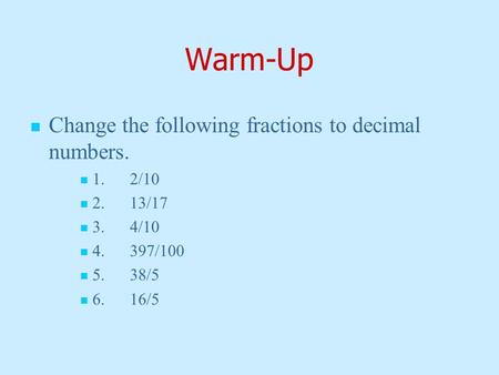 Warm-Up Change the following fractions to decimal numbers. 1.2/10 2.13/17 3.4/10 4.397/100 5.38/5 6.16/5.