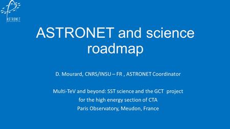 ASTRONET and science roadmap D. Mourard, CNRS/INSU – FR, ASTRONET Coordinator Multi-TeV and beyond: SST science and the GCT project for the high energy.