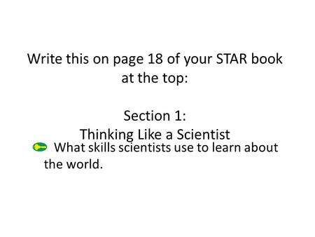 Write this on page 18 of your STAR book at the top: Section 1: Thinking Like a Scientist What skills scientists use to learn about the world.