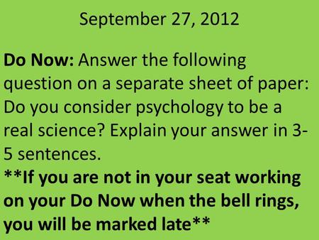 September 27, 2012 Do Now: Answer the following question on a separate sheet of paper: Do you consider psychology to be a real science? Explain your answer.